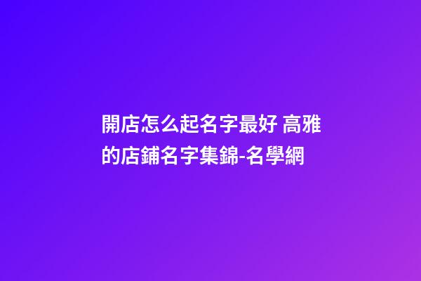 開店怎么起名字最好 高雅的店鋪名字集錦-名學網-第1張-店鋪起名-玄機派